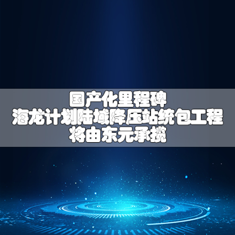 國(guó)產(chǎn)化里程碑 海龍計(jì)劃陸域降壓站統(tǒng)包工程將由東元承攬